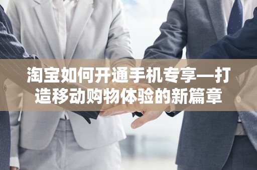 淘宝如何开通手机专享—打造移动购物体验的新篇章