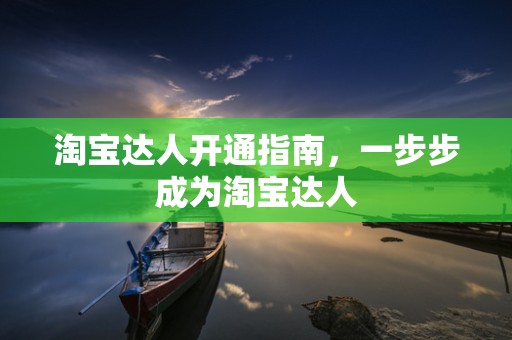 淘宝达人开通指南，一步步成为淘宝达人