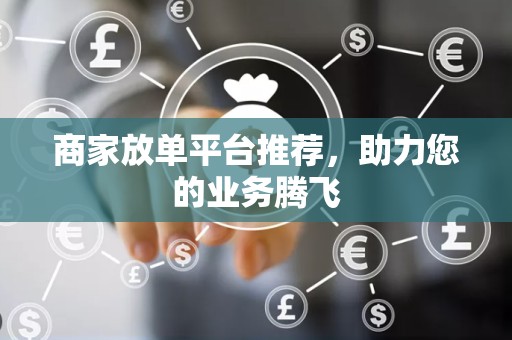 商家放单平台推荐，助力您的业务腾飞