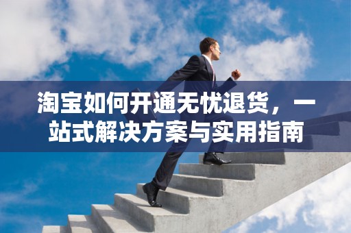 淘宝如何开通无忧退货，一站式解决方案与实用指南
