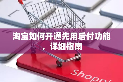 淘宝如何开通先用后付功能，详细指南