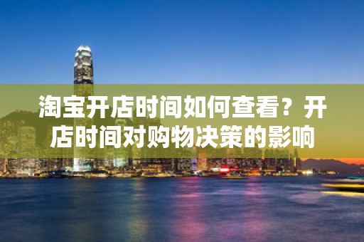 淘宝开店时间如何查看？开店时间对购物决策的影响