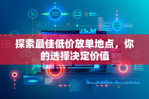 探索最佳低价放单地点，你的选择决定价值