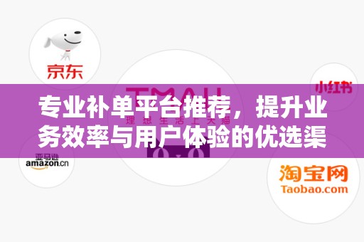 专业补单平台推荐，提升业务效率与用户体验的优选渠道