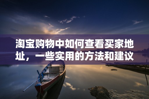 淘宝购物中如何查看买家地址，一些实用的方法和建议