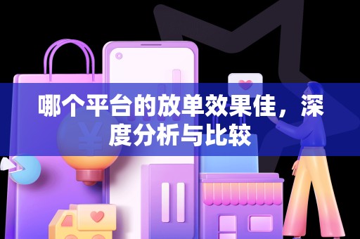 哪个平台的放单效果佳，深度分析与比较