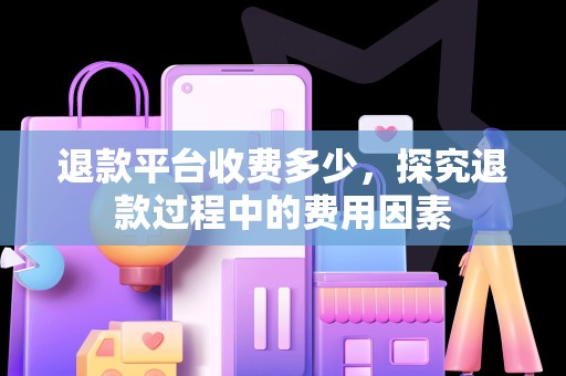 退款平台收费多少，探究退款过程中的费用因素