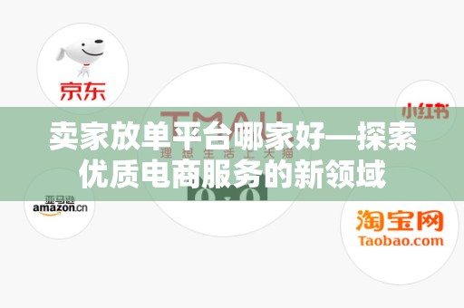 卖家放单平台哪家好—探索优质电商服务的新领域