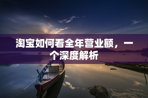 淘宝如何看全年营业额，一个深度解析