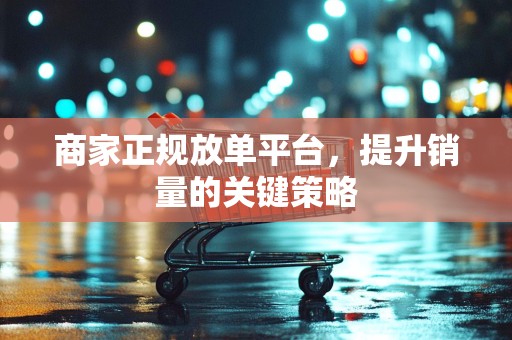 商家正规放单平台，提升销量的关键策略