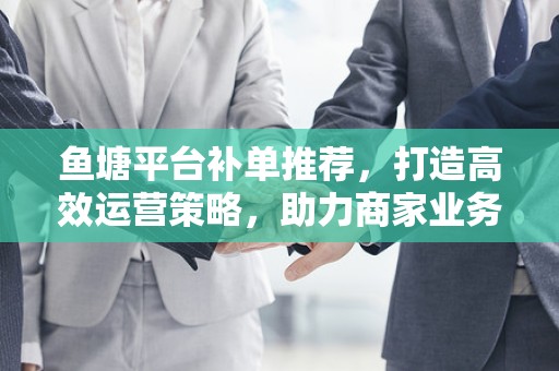 鱼塘平台补单推荐，打造高效运营策略，助力商家业务增长
