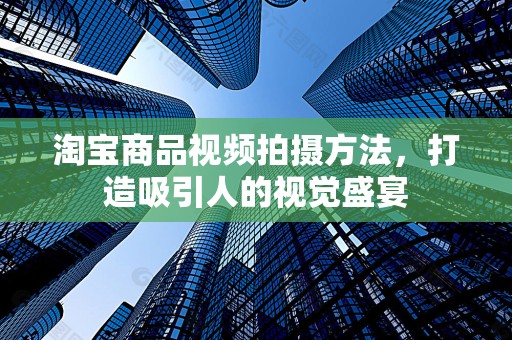 淘宝商品视频拍摄方法，打造吸引人的视觉盛宴