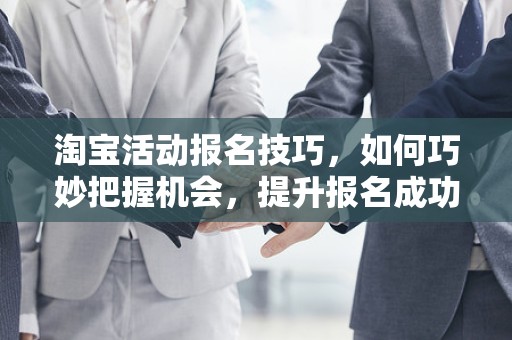 淘宝活动报名技巧，如何巧妙把握机会，提升报名成功率