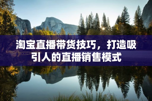 淘宝直播带货技巧，打造吸引人的直播销售模式
