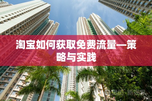 淘宝如何获取免费流量—策略与实践