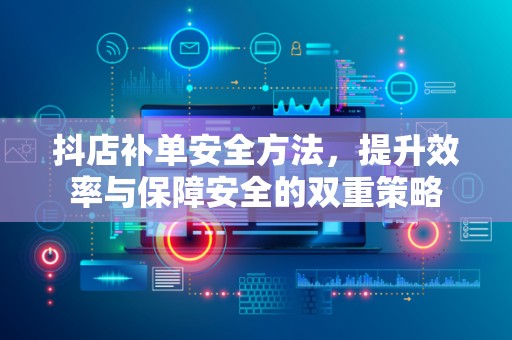 抖店补单安全方法，提升效率与保障安全的双重策略