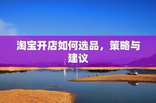 淘宝开店如何选品，策略与建议