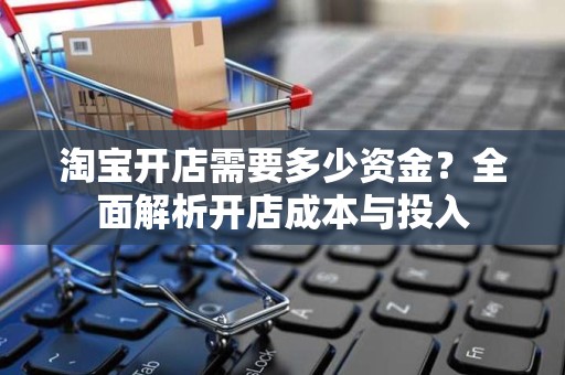 淘宝开店需要多少资金？全面解析开店成本与投入
