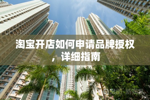 淘宝开店如何申请品牌授权，详细指南