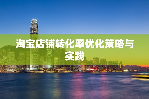 淘宝店铺转化率优化策略与实践