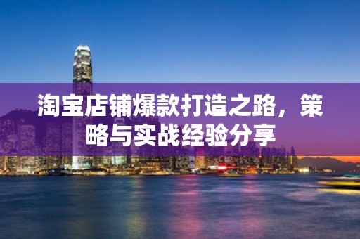 淘宝店铺爆款打造之路，策略与实战经验分享