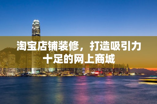 淘宝店铺装修，打造吸引力十足的网上商城