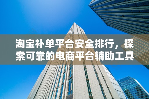 淘宝补单平台安全排行，探索可靠的电商平台辅助工具
