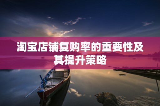 淘宝店铺复购率的重要性及其提升策略