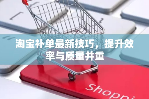 淘宝补单最新技巧，提升效率与质量并重