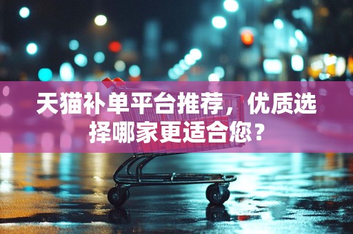 天猫补单平台推荐，优质选择哪家更适合您？