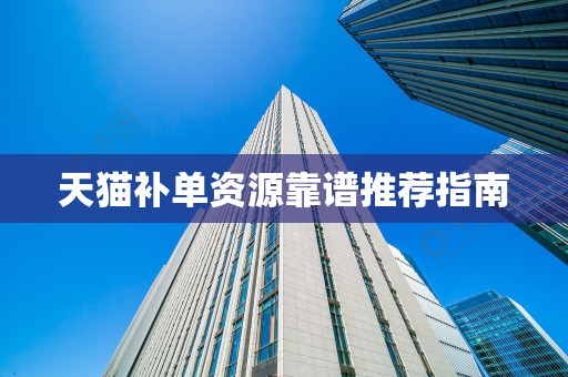 天猫补单资源靠谱推荐指南