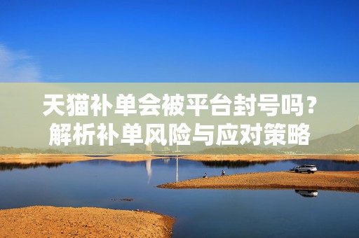 天猫补单会被平台封号吗？解析补单风险与应对策略