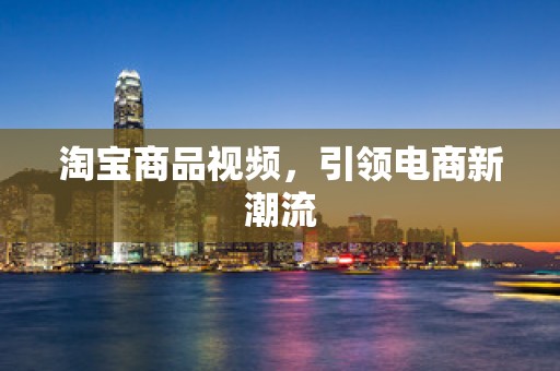 淘宝商品视频，引领电商新潮流