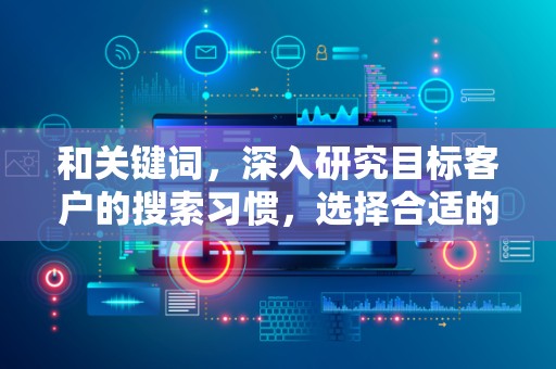 和关键词，深入研究目标客户的搜索习惯，选择合适的关键词，合理布局在标题中。同时，注意关键词的更新和替换，以适应市场的变化