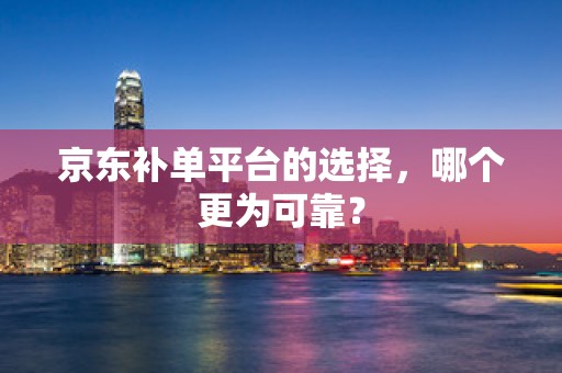 京东补单平台的选择，哪个更为可靠？