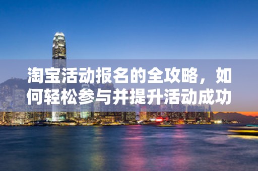 淘宝活动报名的全攻略，如何轻松参与并提升活动成功率