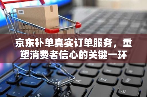京东补单真实订单服务，重塑消费者信心的关键一环