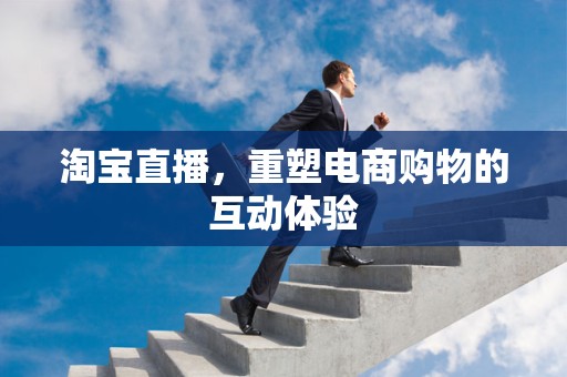 淘宝直播，重塑电商购物的互动体验