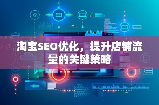 淘宝SEO优化，提升店铺流量的关键策略