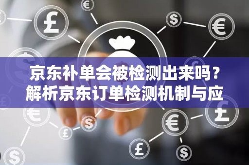 京东补单会被检测出来吗？解析京东订单检测机制与应对策略