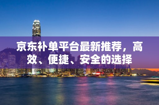 京东补单平台最新推荐，高效、便捷、安全的选择
