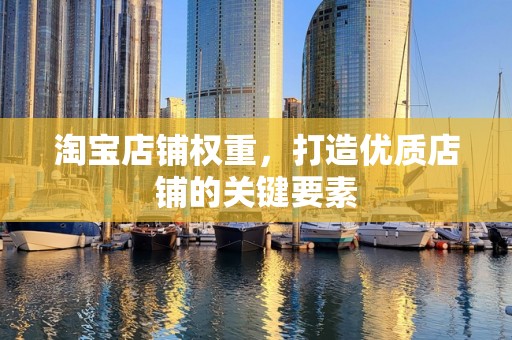 淘宝店铺权重，打造优质店铺的关键要素