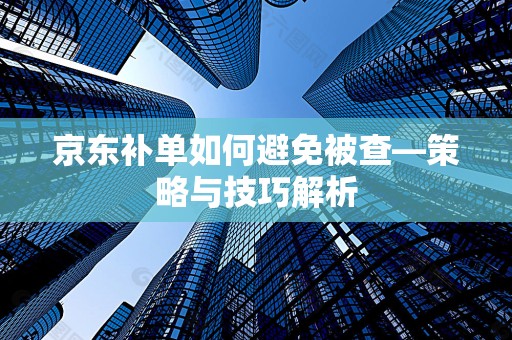 京东补单如何避免被查—策略与技巧解析