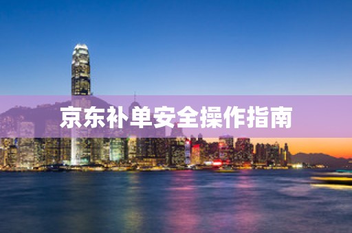 京东补单安全操作指南