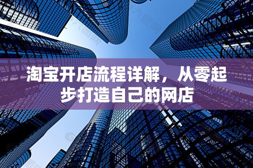 淘宝开店流程详解，从零起步打造自己的网店