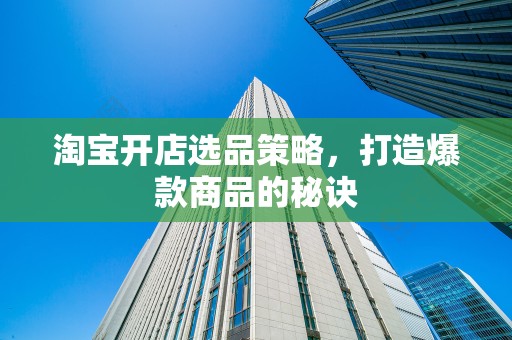 淘宝开店选品策略，打造爆款商品的秘诀