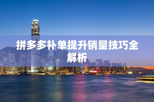 拼多多补单提升销量技巧全解析