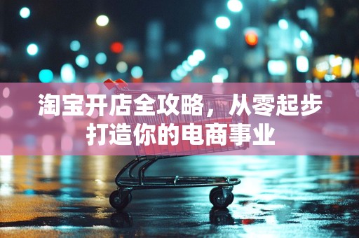 淘宝开店全攻略，从零起步打造你的电商事业