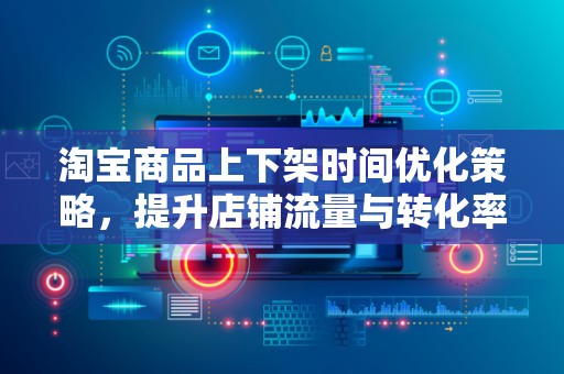 淘宝商品上下架时间优化策略，提升店铺流量与转化率