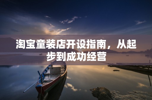 淘宝童装店开设指南，从起步到成功经营